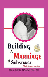 Title: Building A Marriage of Substance, Author: Rev. Mrs.  Naomi Antwi