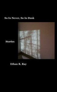 Title: So In Never, So In Dusk: Stories, Author: Ethan Ray