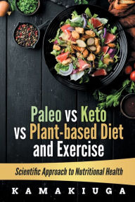 Title: PALEO vs KETO vs PLANT-BASED DIET and EXERCISE: SCIENTIFIC APPROACH TO NUTRITIONAL HEALTH, Author: KAMAKIUGA