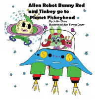 Title: Alien Robot Bunny Red and Tinkey go to Planet Fisheyhead, Author: Julie Durr