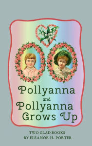 Title: Pollyanna and Pollyanna Grows Up: Two Glad Books, Author: Eleanor H. Porter