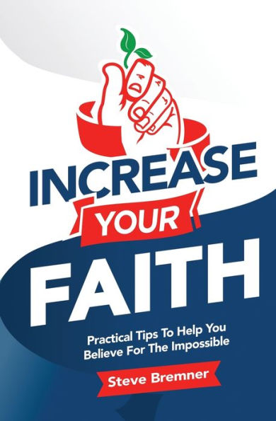 Increase Your Faith: Practical Tips To Help You Believe For The Impossible