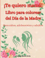 ï¿½Te quiero mamï¿½! Libro para colorear del Dï¿½a de la Madre para niï¿½os, adolescentes y adultos: Un increï¿½ble libro para colorear del Dï¿½a de la Madre con diseï¿½os divertidos, fï¿½ciles y relajantes