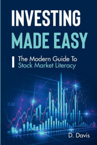 Title: Investing Made Easy: The Modern Guide To Stock Market Literacy, Author: D Davis