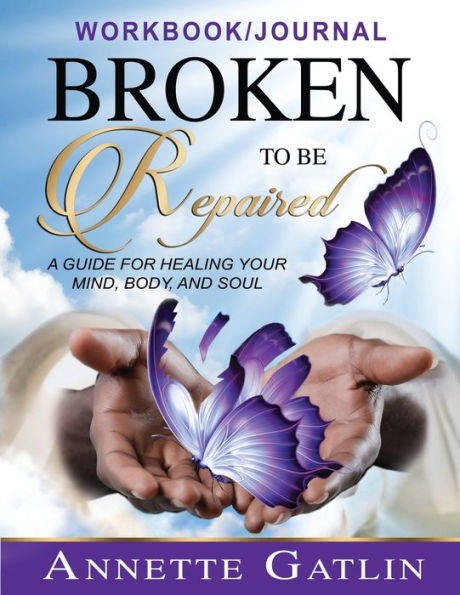 Broken To Be Repaired Workbook / Journal: A Guide For Healing Your Mind, Body and Soul