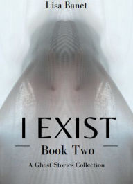 Title: I Exist: A Ghost Stories Collection:Book Two, Author: Lisa Banet