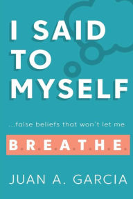 Title: I Said to Myself: :False Beliefs That Won't Let Me B.R.E.A.T.H.E., Author: Juan Garcia