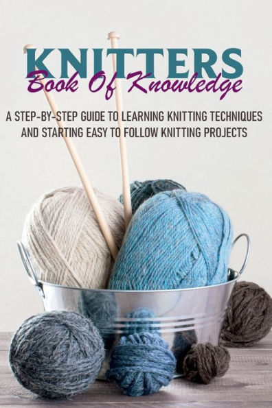 Knitters Book Of Knowledge A Step-by Step Guide To Learning Knitting Techniques And Starting Easy To Follow Knit