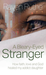 Title: A Bleary-Eyed Stranger: How faith, love and God healed my addict daughter, Author: Raven Ruthe