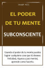 El poder de tu mente subconsciente: Usando el poder de tu mente puedes lograr cualquier cosa que tu desees: Felicidad, Riqueza y Paz Mental, aprende como