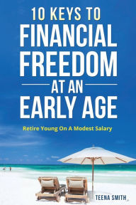 Title: 10 Keys to Financial Freedom at an Early Age: Retire Young on a Modest Salary, Author: Teena Smith