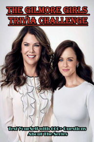 Title: The Gilmore Girls Trivia Challenge: Test Yourself With 600+ Questions About The Series:, Author: KENNEDI SANDOVAL