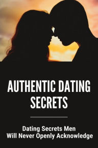 Title: Authentic Dating Secrets: Dating Secrets Men Will Never Openly Acknowledge:, Author: Robin Woodward