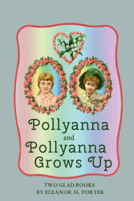 Title: Pollyanna and Pollyanna Grows Up: Two Glad Books, Author: Eleanor H. Porter