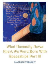 Title: What Humanity Never Knew; We Were Born With Spaceships Part III, Author: Marilyn Starlight