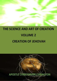 Title: THE SCIENCE AND ART OF CREATION VOLUME 2 CREATION OF JEHOVAH: Divinity of Jehovah, Author: Christopher Covington
