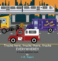 Title: Trucks here, trucks there, trucks EVERYWHERE!!!: A Truck Alphabet Book, Author: C.M. Rogers