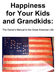 Title: Happiness for Your Kids and Grandkids: The Owner's Manual to the Great American Life, Author: Narciso Rosario