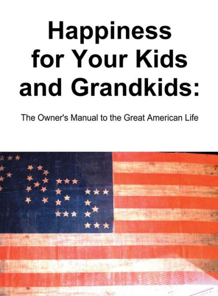 Happiness for Your Kids and Grandkids: The Owner's Manual to the Great American Life