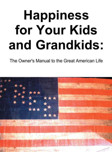 Happiness for Your Kids and Grandkids: The Owner's Manual to the Great American Life