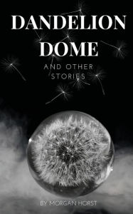 Title: Dandelion Dome and Other Stories, Author: Morgan Horst