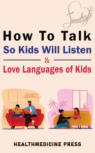 Title: How To Talk So Kids Will Listen & Love Languages of Kids: Practical Survival Guide To Parenting With Love And Logic(Toddlers, Preschoolers, Grade-Schoolers & Teens), Author: Healthmedicine Press