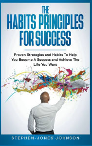 Title: The Habits Principles For Success: Proven Strategies and Habits To Help You Become A Success and Achieve The Life You Want, Author: Stephen-Jones Johnson