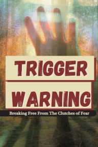 Title: Trigger Warning: Breaking Free From The Clutches of Fear, Author: Zion Willingham