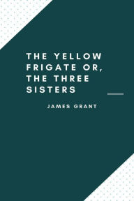 Title: The Yellow Frigate; or, The Three Sisters, Author: James Grant