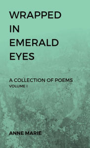 Title: Wrapped in Emerald Eyes: A Collection of Poems: Volume I, Author: Anne Marie