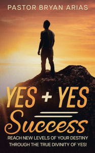 Title: Yes Yes Success: Reach New Levels of Your Destiny Through The True Divinity of Yes!, Author: Bryan Arias