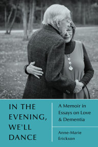 Title: In the Evening, We'll Dance: A Memoir in Essays on Love & Dementia, Author: Anne-Marie Erickson