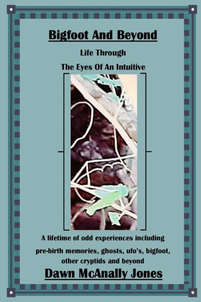 Bigfoot And Beyond: Life Through The Eyes Of An Intuitive: A lifetime of odd experiences including pre-birth memories, ghosts, ufo's, bigfoot, other cryptids and beyond