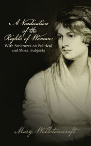 Title: A Vindication of the Rights of Woman: With Strictures on Political and Moral Subjects, Author: Mary Wollstonecraft