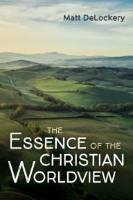 Title: The Essence of the Christian Worldview, Author: Matt DeLockery