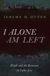 Title: I Alone Am Left: Elijah and the Remnant in Luke-Acts, Author: Jeremy D. Otten