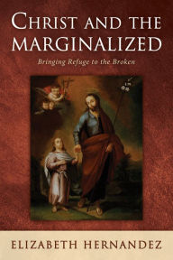 Title: Christ and the Marginalized: Bringing Refuge to the Broken, Author: Elizabeth Hernandez