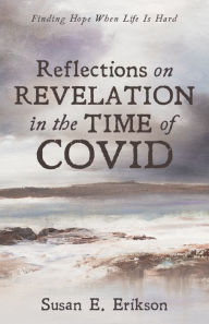 Title: Reflections on Revelation in the Time of COVID: Finding Hope When Life Is Hard, Author: Susan E. Erikson