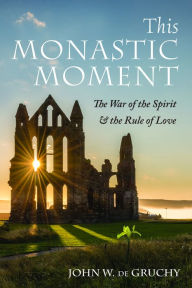 Title: This Monastic Moment: The War of the Spirit & the Rule of Love, Author: John W. de Gruchy