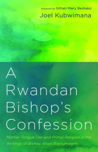 Title: A Rwandan Bishop's Confession: Mother Tongue Use and Primal Religion in the Writings of Bishop Aloys Bigirumwami, Author: Joel Kubwimana