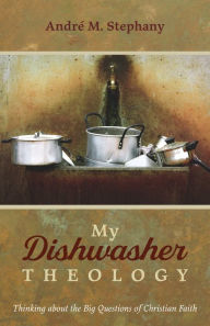 Title: My Dishwasher Theology: Thinking about the Big Questions of Christian Faith, Author: André M. Stephany