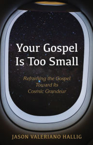 Title: Your Gospel Is Too Small: Reframing the Gospel Toward Its Cosmic Grandeur, Author: Jason Valeriano Hallig