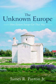 Title: The Unknown Europe: How Eastern Europe Got That Way, Author: James R. Payton Jr.