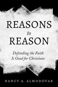 Title: Reasons to Reason: Defending the Faith Is Good for Christians, Author: Nancy A. Almodovar
