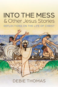 Title: Into the Mess and Other Jesus Stories: Reflections on the Life of Christ, Author: Debie Thomas