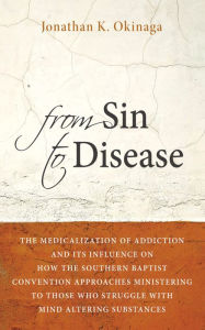 Title: From Sin to Disease: The Medicalization of Addiction and Its Influence on How The Southern Baptist Convention Approaches Ministering to Those Who Struggle with Mind Altering Substances, Author: Jonathan K. Okinaga