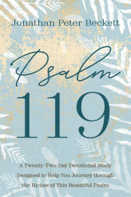 Title: Psalm 119: A Twenty-Two-Day Devotional Study Designed to Help You Journey through the Riches of This Beautiful Psalm, Author: Jonathan Peter Beckett