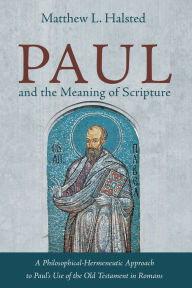 Title: Paul and the Meaning of Scripture: A Philosophical-Hermeneutic Approach to Paul's Use of the Old Testament in Romans, Author: Matthew L. Halsted