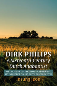 Title: Dirk Philips, A Sixteenth-Century Dutch Anabaptist: His Doctrine of the Visible Church and Its Influence on His Theological System, Author: Insung Jeon