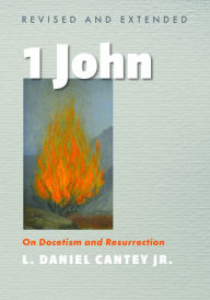 Title: 1 John, Revised and Extended: On Docetism and Resurrection, Author: L. Daniel Cantey Jr.